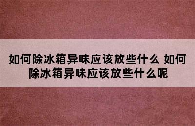 如何除冰箱异味应该放些什么 如何除冰箱异味应该放些什么呢